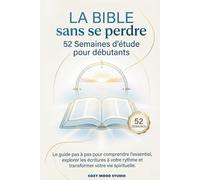 LA BIBLE sans se perdre 52 Semaines d'étude pour débutants: Le guide pas à pas pour comprendre l'essentiel, explorer les écritures à votre rythme et transformer votre vie spirituelle.
