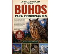 LA BIBLIA COMPLETA DE LOS BÚHOS PARA PRINCIPIANTES: Todo lo que necesitas saber sobre los búhos: principales especies y rasgos distintivos, ... anatomía y adaptaciones para la visión,...