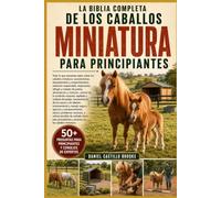 LA BIBLIA COMPLETA DE LOS CABALLOS MINIATURA PARA PRINCIPIANTES: Todo lo que necesitas saber sobre los caballos miniatura: características, ... y manejo de pastos, alimentación y n...