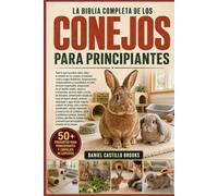 LA BIBLIA COMPLETA DE LOS CONEJOS PARA PRINCIPIANTES: Todo lo que necesitas saber sobre el cuidado de los conejos: principales razas y rasgos ... responsable, preparación de un rec...