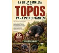 LA BIBLIA COMPLETA DE LOS TOPOS PARA PRINCIPIANTES: Todo lo que necesitas saber sobre los topos: especies y características principales, ... y madrigueras, anatomía y adaptaciones pa...