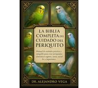 LA BIBLIA COMPLETA DEL CUIDADO DEL PERIQUITO: Manual de cuidados práctico y amigable para criar periquitos domésticos seguros, sanos, sociables y juguetones.