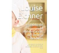 La Biblia de la Alimentación del Bebé y del Niño: La colección perfecta de fórmulas fáciles, rápidas y saludables para el bien de su bebé