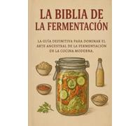La Biblia de la Fermentación: La Guía Definitiva para Dominar el Antiguo Arte de la Fermentación en la Cocina Moderna