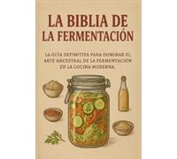 La Biblia de la Fermentación: La Guía Definitiva para Dominar el Antiguo Arte de la Fermentación en la Cocina Moderna