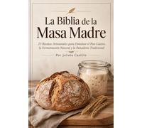 La Biblia de la Masa Madre 23 Recetas Artesanales para Dominar el Pan Casero, la Fermentación Natural y la Panadería Tradicional