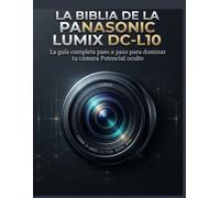 La Biblia de la Panasonic LUMIX DC-L10: La guía completa paso a paso para dominar tu cámara Potencial oculto