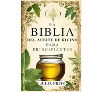 La Biblia del Aceite de Ricino para Principiantes: Una Guía Integral para Desbloquear los Poderes Curativos del Aceite de Ricino