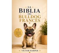 LA BIBLIA DEL BULLDOG FRANCÉS: La guía completa para elegir, criar, alimentar, entrenar y acompañar a tu Bulldog Francés en cada etapa de su vida (L a Biblia Canina de Razas)