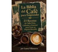 La Biblia del Café para Emprender 23 Recetas de Cafés Fríos, Calientes y Gourmet para Crear un Negocio Rentable