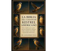 LA BIBLIA DEL CUIDADO DE KESTREL AMERICANO: Guía completa paso a paso para la instalación, alimentación y cuidado responsable de cernícalos americanos