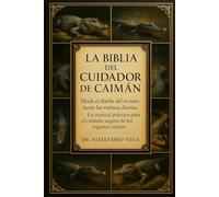 LA BIBLIA DEL CUIDADOR DE CAIMÁN: Desde el diseño del recinto hasta las rutinas diarias: Un manual práctico para el cuidado seguro de los lagartos caimán.