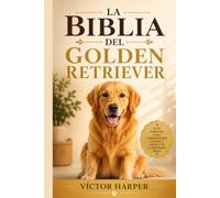 LA BIBLIA DEL GOLDEN RETRIEVER: La guía completa y específica para criar, entrenar y cuidar a tu mascota sano y feliz, de cachorro a sus años dorados