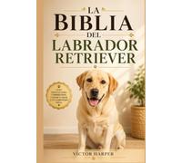 LA BIBLIA DEL LABRADOR RETRIEVER: Guía completa de crianza, adiestramiento, alimentación y salud desde cachorro hasta la vejez (L a Biblia Canina de Razas)