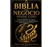 La Biblia del Negocio Desde Cero: El manual definitivo para empezar, vender y ganar dinero con cualquier negocio, aunque hoy partas desde cero