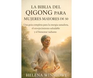 LA BIBLIA DEL QIGONG PARA MUJERES MAYORES DE 50: Una guía completa para la energía sanadora, el envejecimiento saludable y el bienestar radiante