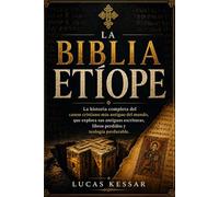 LA BIBLIA ETÍOPE: La historia completa del canon cristiano más antiguo del mundo, que explora sus antiguas escrituras, libros perdidos y teología perdurable.