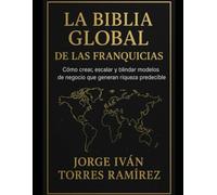 LA BIBLIA GLOBAL DE LAS FRANQUICIAS: El método definitivo para emprendedores que quieren resultados garantizados, expansión internacional y libertad financiera