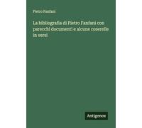 La bibliografia di Pietro Fanfani con parecchi documenti e alcune coserelle in versi