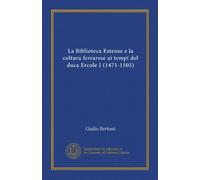 La Biblioteca Estense e la coltura ferrarese ai tempi del duca Ercole I (1471-1505)