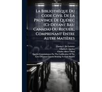 La Bibliothèque Du Code Civil De La Province De QuÃ(c)bec (Ci-Devant Bas-Canada) Ou Recueil, Comprenant Entre Autre Matières