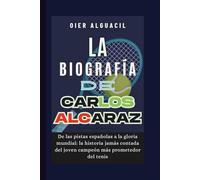 La biografía de Carlos Alcaraz: De las pistas españolas a la gloria mundial: la historia jamás contada del joven campeón más prometedor del tenis