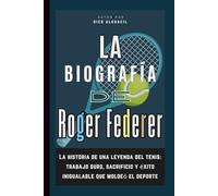 La biografía de Roger Federer: La historia de una leyenda del tenis: trabajo duro, sacrificio y éxito inigualable que moldeó el deporte