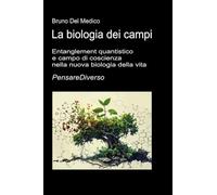 La biologia dei campi: Entanglement quantistico e campo di coscienza nella nuova biologia della vita. ((ITA) Fisica e metafisica quantistica. Testi di Bruno Del Medico)