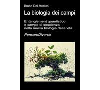 La biologia dei campi: Entanglement quantistico e campo di coscienza nella nuova biologia della vita. ((ITA) Fisica e metafisica quantistica. Testi di Bruno Del Medico)