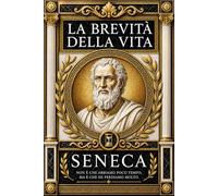 La Brevità della Vita di Lucio Anneo Seneca: Il Grande Insegnamento dello Stoicismo sull’Arte di Vivere il Tempo con Saggezza, Libertà Interiore e ... il Destino e la Vera Ricchezza dell’Anima .