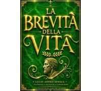 La Brevità della Vita di Seneca Edizione Completa del Capolavoro della Filosofia Stoica che Insegna il Valore del Tempo, la Disciplina della Mente, la ... Distacco dalle Vanità e il Cammino verso una