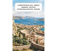 La Brevità della vita - Manuale - Lettera sulla felicità: Seneca, Epitteto, Epicuro, un viaggio dentro sé stessi