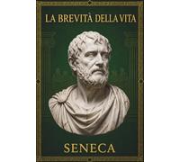 La Brevità della Vita Seneca: Una guida senza tempo per riscoprire Seneca, la filosofia stoica e l’arte di non sprecare il proprio tempo
