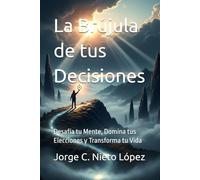 La Brújula de tus Decisiones: Desafía tu Mente, Domina tus Elecciones y Transforma tu Vida
