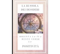 La Bussola dei Desideri: Orienta la tua Mente verso la positività