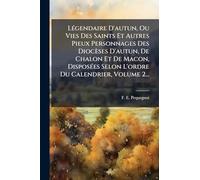 LÃ(c)gendaire D'autun, Ou Vies Des Saints Et Autres Pieux Personnages Des Diocèses D'autun, De Chalon Et De Macon, DisposÃ(c)es Selon L'ordre Du Calendrier, Volume 2...