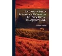 La Caduta Della Repubblica Di Venezia Ed I Suoi Ultimi Cinquant'anni...