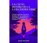 La calma dentro de la incertidumbre: Cómo superar el estrés, fortalecer la confianza y encontrar claridad en tiempos de cambio