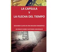 LA CAPSULA Y LA FLECHA DEL TIEMPO: BUSCANDO CLAVES EN UNA REALIDAD ENIGMÁTICA . UN ENSAYO SOBRE CUESTIONES UNIVERSALES