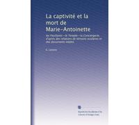 La captivité et la mort de Marie-Antoinette: les Feuillants--le Temple--la Conciergerie, d'après des relations de témoins oculaires et des documents inédits