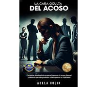 LA CARA OCULTA DEL ACOSO: Consejos desde el Alma para superar el acoso sexual y laboral que te ayudaran a recuperar tu felicidad