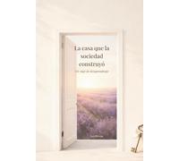 La Casa Que La Sociedad Construyó: Un Viaje de Desaprendizaje: Todo Lo Que Me Enseñaron a Tolerar
