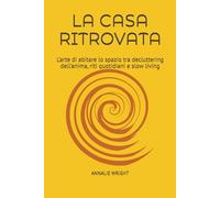 LA CASA RITROVATA: L’arte di abitare lo spazio tra decluttering dell’anima, riti quotidiani e slow living (RIFUGI DI CONSAPEVOLEZZA)