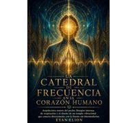 LA CATEDRAL DE FRECUENCIA EN EL CORAZON HUMANO: Arquitectura Sonora Del Pecho, Liturgias Internas De Respiración Y El Diseño De Un Templo Vibracional ... Con La Fuente Sin Intermediarios.