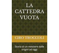 LA CATTEDRA VUOTA: Storia di un mestiere dalle origini ad oggi (LA SCUOLA DI IERI, DI OGGI E DI DOMANI)