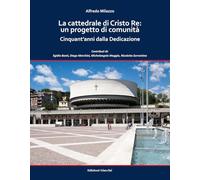 La cattedrale di Cristo Re: un progetto di comunità. Cinquant'anni dalla Dedicazione. Ediz. a colori