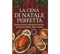 La Cena di Natale Perfetta: Guida pratica all’organizzazione di pranzi e feste natalizie indimenticabili - dai preparativi ai menu, senza stress