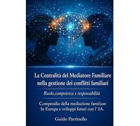 La Centralità del Mediatore Familiare nella gestione dei conflitti familiari - Ruolo, competenze e responsabilità: Compendio della mediazione familiare in Europa e sviluppi futuri con l'IA