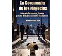 La Ceremonia de los Negocios. Protocolo Corporativo, Eventos y el arte de la Comunicación Intencional