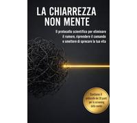 La chiarezza non mente: Il protocollo scientifico per eliminare il rumore, riprendere il comando e smettere di sprecare la tua vita